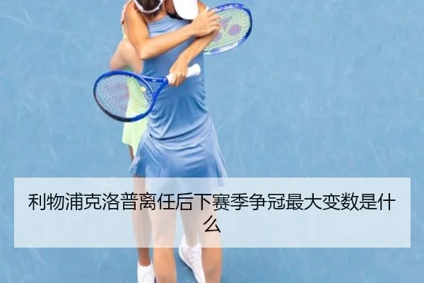 利物浦克洛普离任后下赛季争冠最大变数是什么